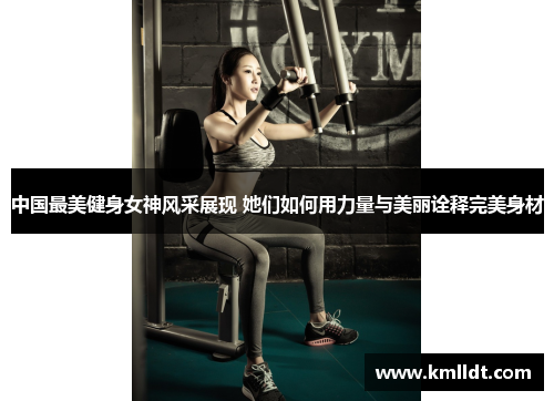 中国最美健身女神风采展现 她们如何用力量与美丽诠释完美身材