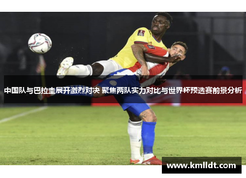 中国队与巴拉圭展开激烈对决 聚焦两队实力对比与世界杯预选赛前景分析