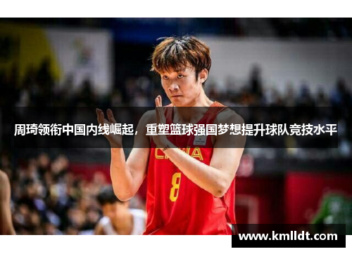 周琦领衔中国内线崛起，重塑篮球强国梦想提升球队竞技水平