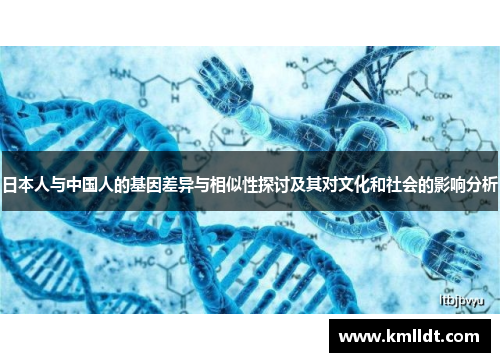 日本人与中国人的基因差异与相似性探讨及其对文化和社会的影响分析