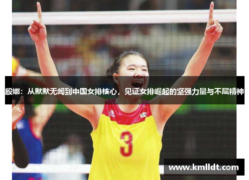 殷娜：从默默无闻到中国女排核心，见证女排崛起的坚强力量与不屈精神