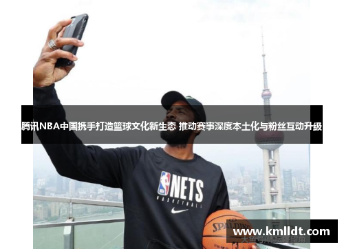 腾讯NBA中国携手打造篮球文化新生态 推动赛事深度本土化与粉丝互动升级