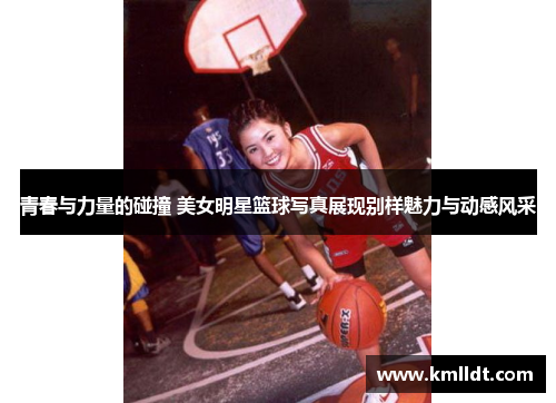 青春与力量的碰撞 美女明星篮球写真展现别样魅力与动感风采