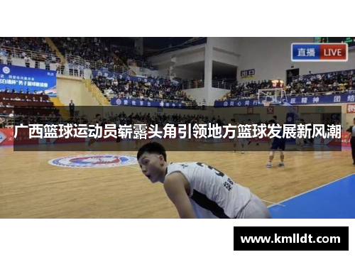 广西篮球运动员崭露头角引领地方篮球发展新风潮