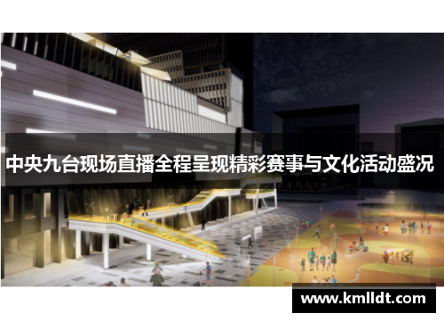 中央九台现场直播全程呈现精彩赛事与文化活动盛况 