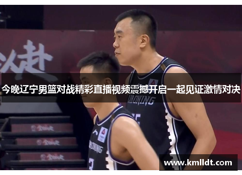 今晚辽宁男篮对战精彩直播视频震撼开启一起见证激情对决