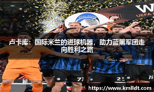 卢卡库：国际米兰的进球机器，助力蓝黑军团走向胜利之路