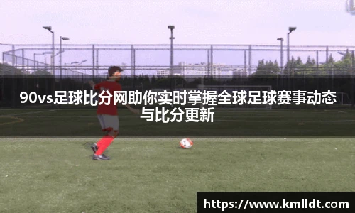90vs足球比分网助你实时掌握全球足球赛事动态与比分更新