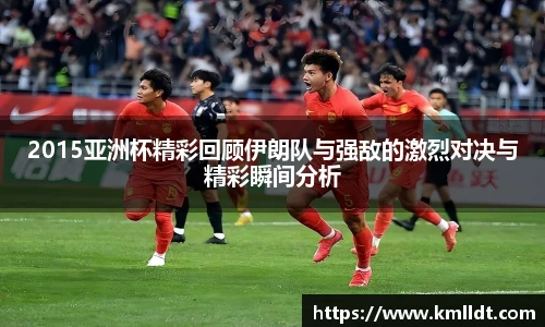 2015亚洲杯精彩回顾伊朗队与强敌的激烈对决与精彩瞬间分析