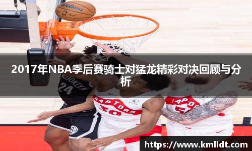 2017年NBA季后赛骑士对猛龙精彩对决回顾与分析