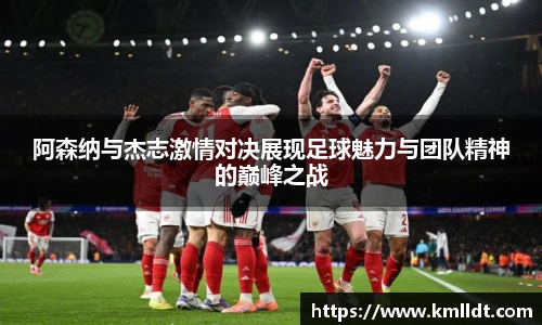 阿森纳与杰志激情对决展现足球魅力与团队精神的巅峰之战