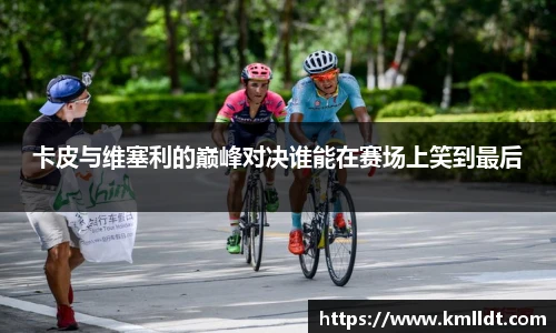 卡皮与维塞利的巅峰对决谁能在赛场上笑到最后