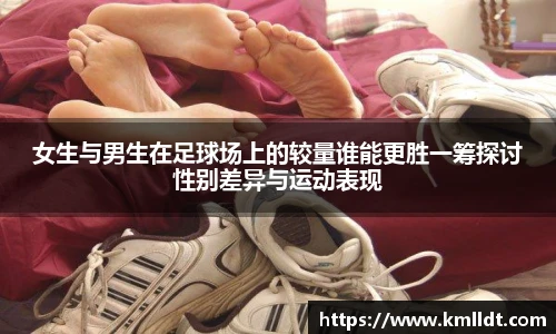 女生与男生在足球场上的较量谁能更胜一筹探讨性别差异与运动表现